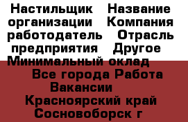 Настильщик › Название организации ­ Компания-работодатель › Отрасль предприятия ­ Другое › Минимальный оклад ­ 5 554 - Все города Работа » Вакансии   . Красноярский край,Сосновоборск г.